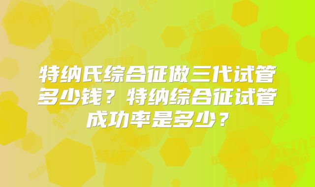 特纳氏综合征做三代试管多少钱?特纳综合征试管成功率是多少?