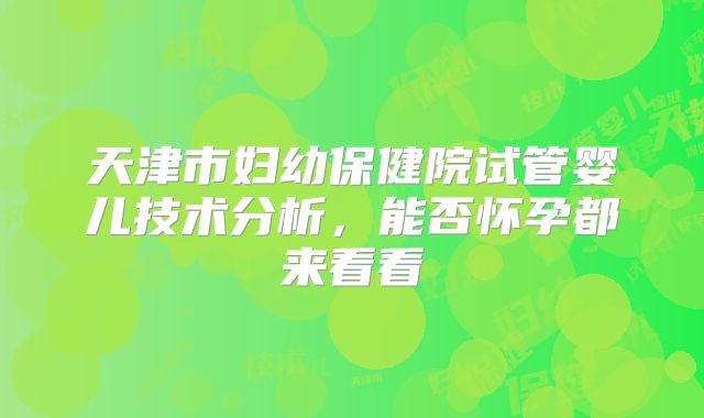 天津市妇幼保健院试管婴儿技术分析，能否怀孕都来看看