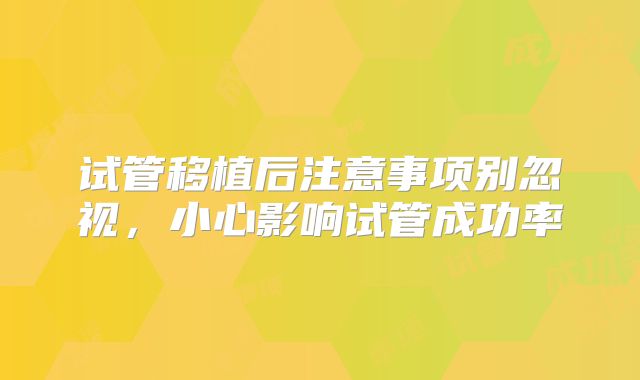 试管移植后注意事项别忽视，小心影响试管成功率