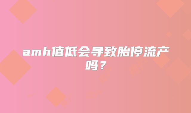 amh值低会导致胎停流产吗?