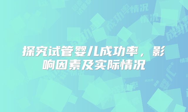 探究试管婴儿成功率,影响因素及实际情况
