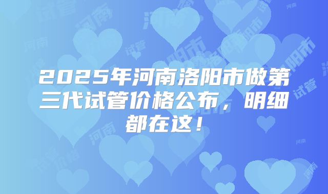 2025年河南洛阳市做第三代试管价格公布,明细都在这!