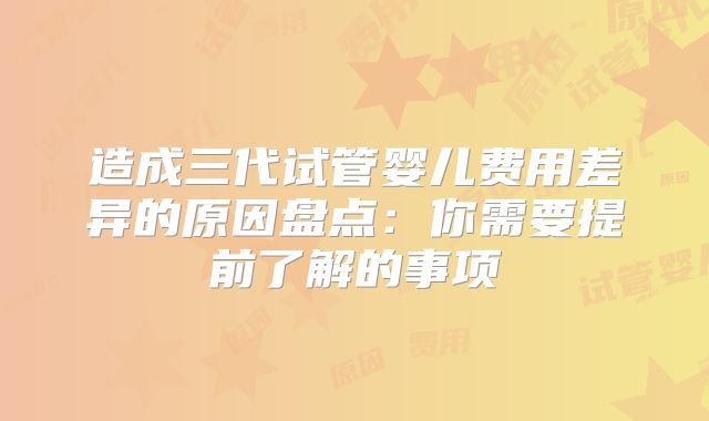 造成三代试管婴儿费用差异的原因盘点：你需要提前了解的事项