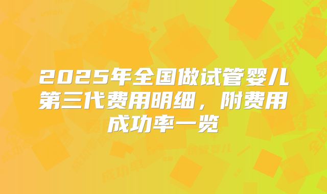 2025年全国做试管婴儿第三代费用明细，附费用成功率一览
