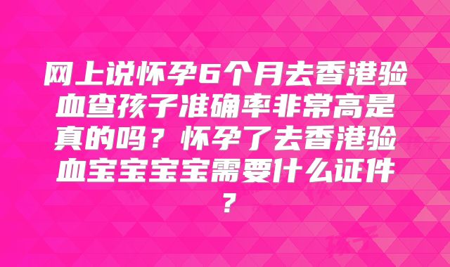 网上说怀孕6个月去香港验血查孩子准确率非常高是真的吗?怀孕了去香港验血宝宝宝宝需要什么证件?
