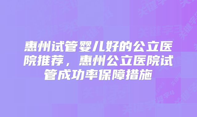 惠州试管婴儿好的公立医院推荐，惠州公立医院试管成功率保障措施