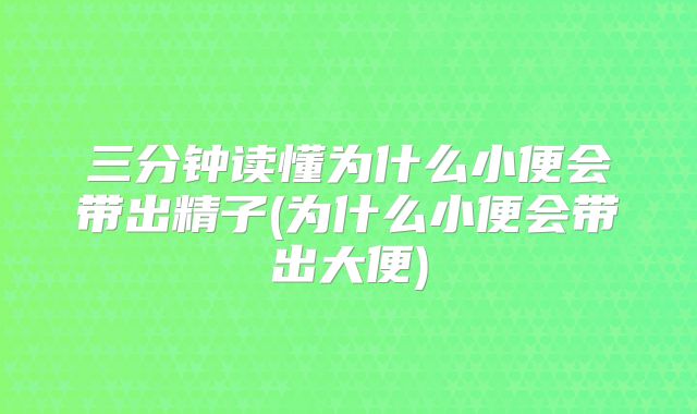 三分钟读懂为什么小便会带出精子(为什么小便会带出大便)