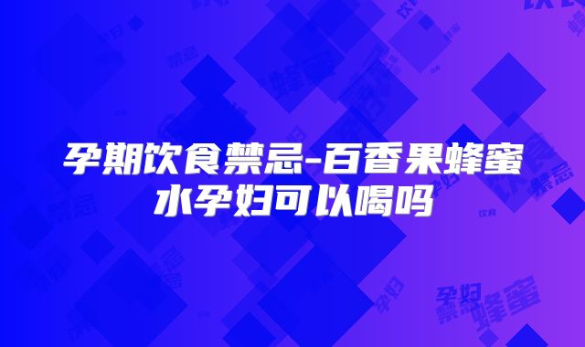 孕期饮食禁忌-百香果蜂蜜水孕妇可以喝吗