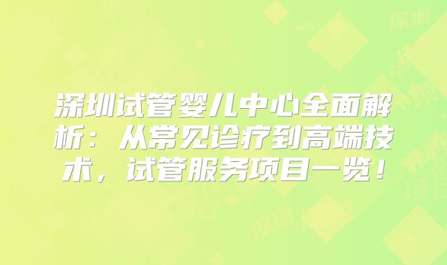 深圳试管婴儿中心全面解析：从常见诊疗到高端技术，试管服务项目一览！