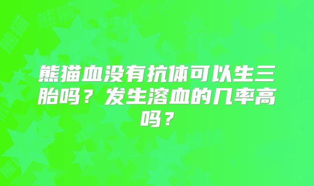 熊猫血没有抗体可以生三胎吗?发生溶血的几率高吗?