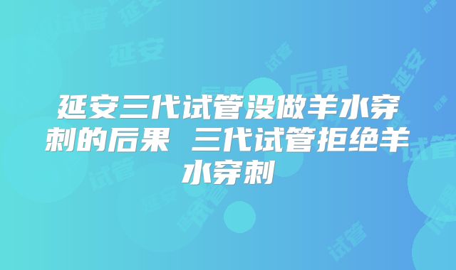延安三代试管没做羊水穿刺的后果 三代试管拒绝羊水穿刺