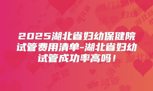 2025湖北省妇幼保健院试管费用清单-湖北省妇幼试管成功率高吗！