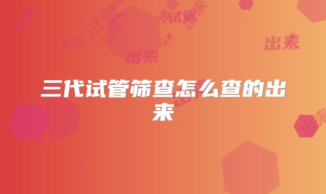 三代试管筛查怎么查的出来