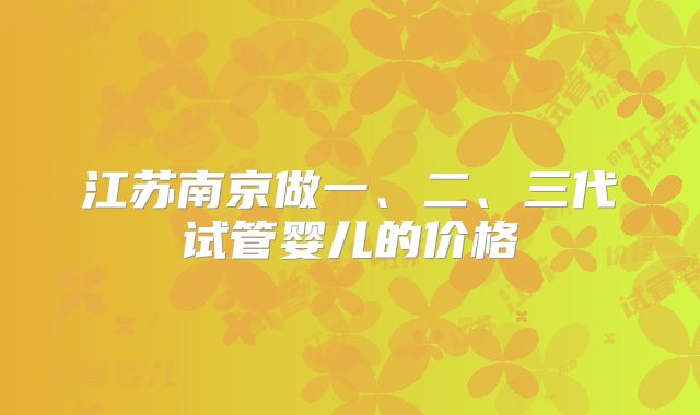 江苏南京做一、二、三代试管婴儿的价格