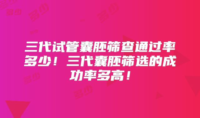 三代试管囊胚筛查通过率多少！三代囊胚筛选的成功率多高！