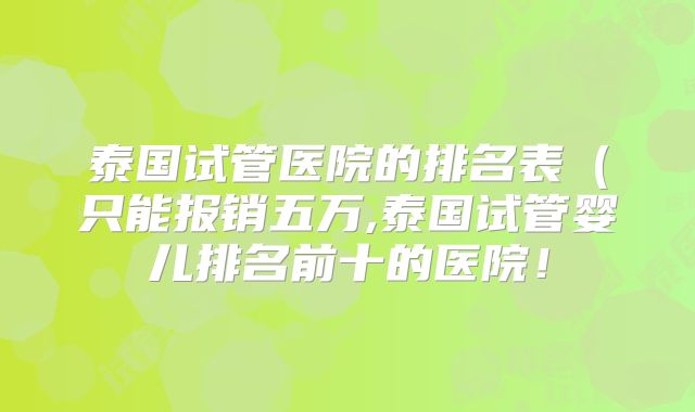 泰国试管医院的排名表(只能报销五万,泰国试管婴儿排名前十的医院!