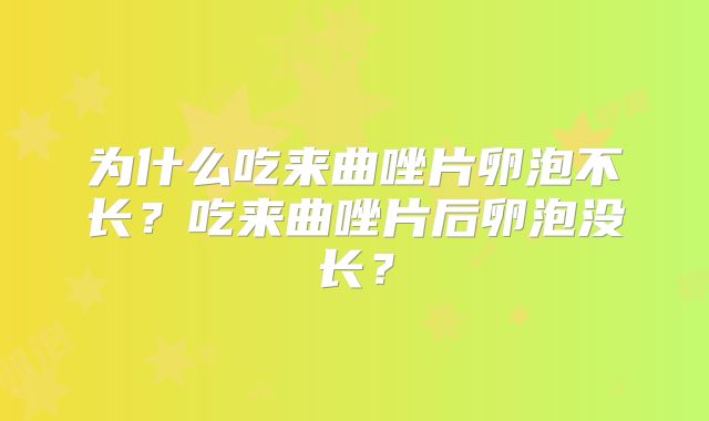 为什么吃来曲唑片卵泡不长?吃来曲唑片后卵泡没长?