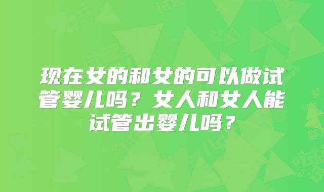 现在女的和女的可以做试管婴儿吗？女人和女人能试管出婴儿吗？