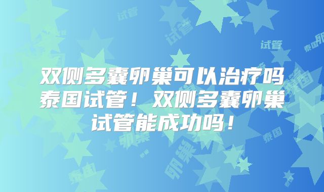 双侧多囊卵巢可以治疗吗泰国试管!双侧多囊卵巢试管能成功吗!