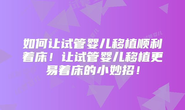 如何让试管婴儿移植顺利着床！让试管婴儿移植更易着床的小妙招！