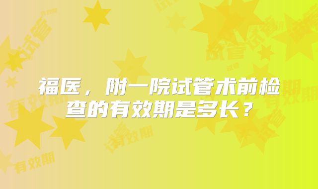 福医，附一院试管术前检查的有效期是多长？