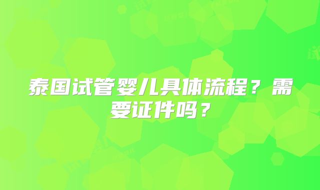 泰国试管婴儿具体流程？需要证件吗？