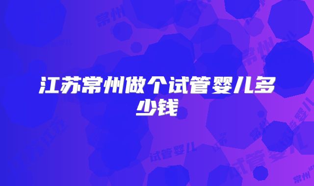 江苏常州做个试管婴儿多少钱
