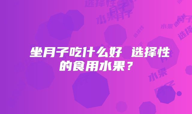 坐月子吃什么好 选择性的食用水果?