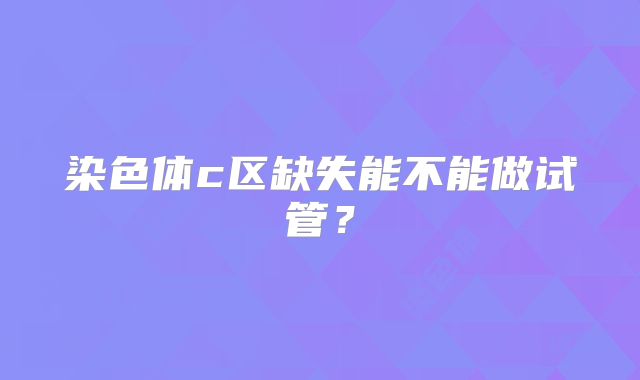 染色体c区缺失能不能做试管？