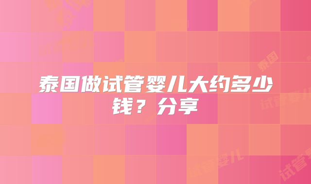 泰国做试管婴儿大约多少钱?分享