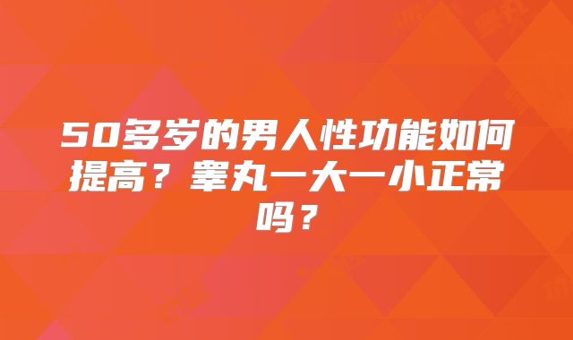 50多岁的男人性功能如何提高？睾丸一大一小正常吗？