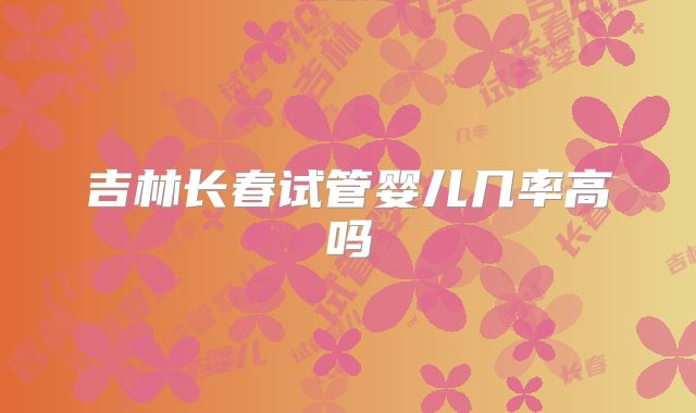 吉林长春试管婴儿几率高吗