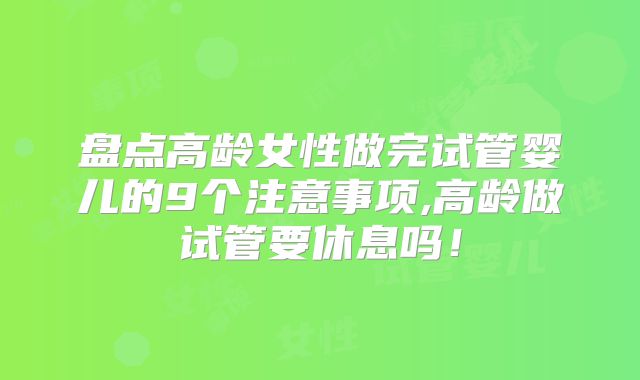 盘点高龄女性做完试管婴儿的9个注意事项,高龄做试管要休息吗!