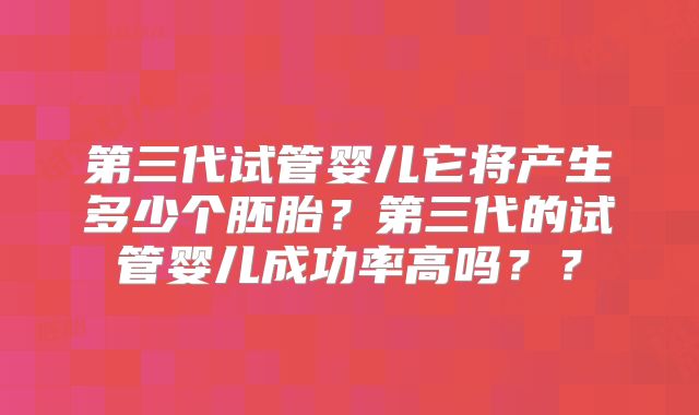 第三代试管婴儿它将产生多少个胚胎？第三代的试管婴儿成功率高吗？？