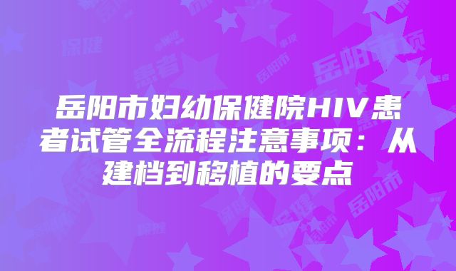 岳阳市妇幼保健院HIV患者试管全流程注意事项：从建档到移植的要点