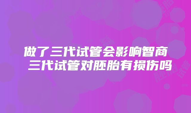 做了三代试管会影响智商 三代试管对胚胎有损伤吗