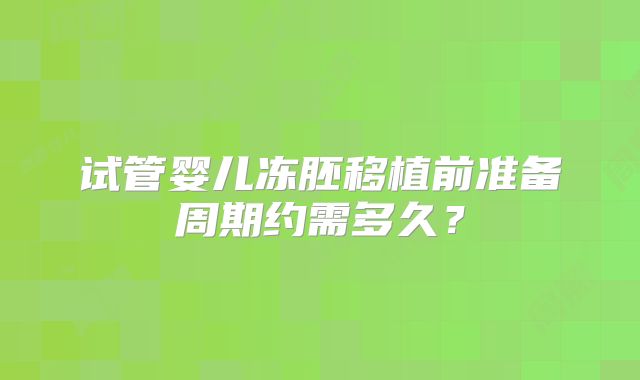 试管婴儿冻胚移植前准备周期约需多久？