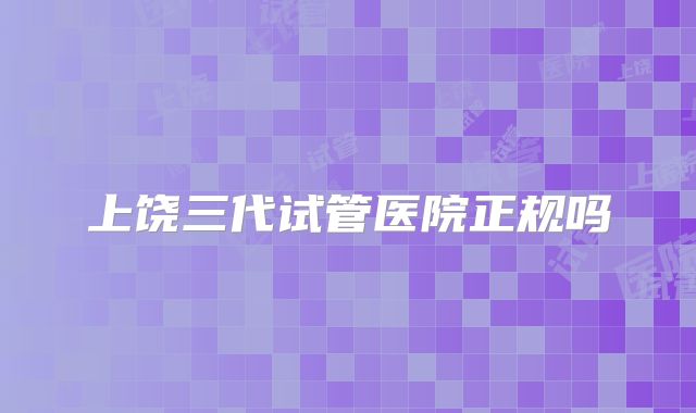 上饶三代试管医院正规吗