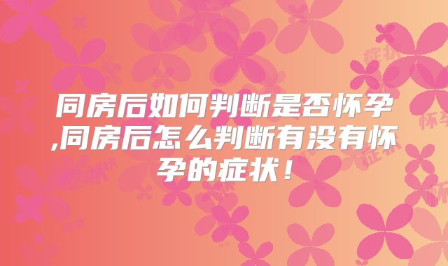 同房后如何判断是否怀孕,同房后怎么判断有没有怀孕的症状!