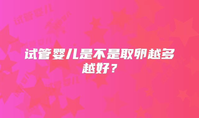 试管婴儿是不是取卵越多越好？