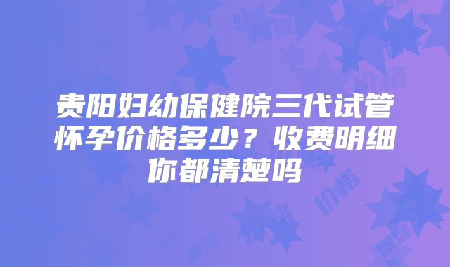 贵阳妇幼保健院三代试管怀孕价格多少?收费明细你都清楚吗
