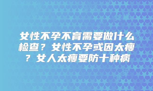 女性不孕不育需要做什么检查？女性不孕或因太瘦？女人太瘦要防十种病