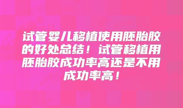 试管婴儿移植使用胚胎胶的好处总结！试管移植用胚胎胶成功率高还是不用成功率高！