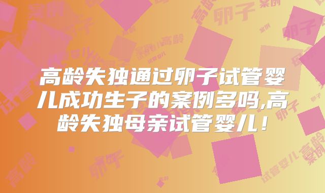 高龄失独通过卵子试管婴儿成功生子的案例多吗,高龄失独母亲试管婴儿!