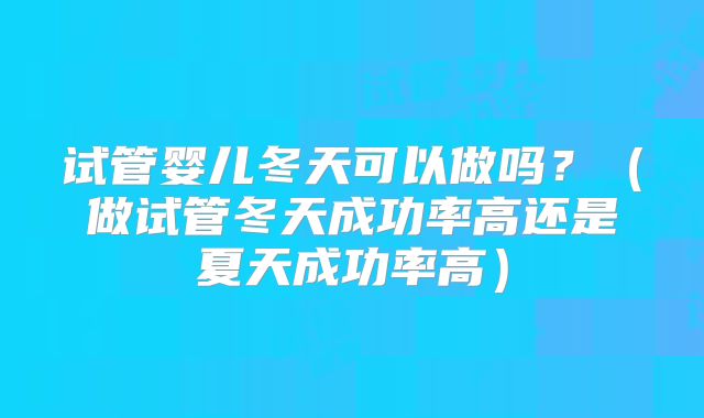 试管婴儿冬天可以做吗？（做试管冬天成功率高还是夏天成功率高）