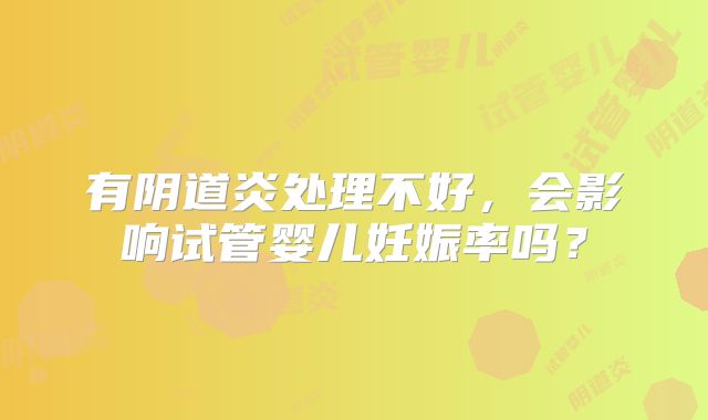 有阴道炎处理不好，会影响试管婴儿妊娠率吗？