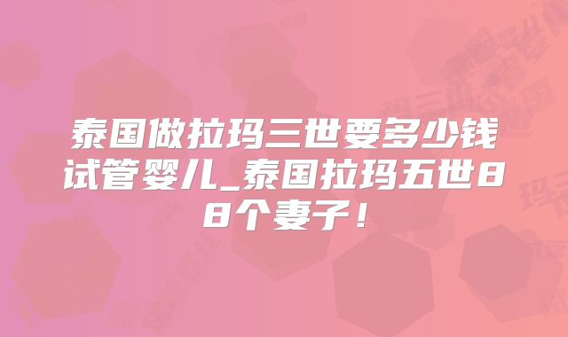 泰国做拉玛三世要多少钱试管婴儿_泰国拉玛五世88个妻子！