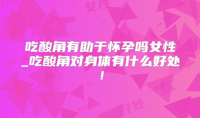 吃酸角有助于怀孕吗女性_吃酸角对身体有什么好处!