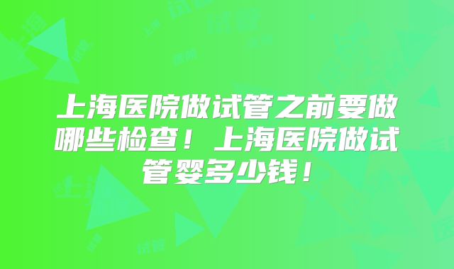 上海医院做试管之前要做哪些检查!上海医院做试管婴多少钱!