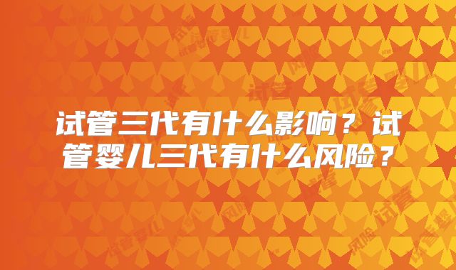 试管三代有什么影响?试管婴儿三代有什么风险?